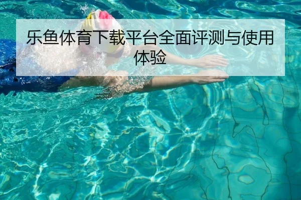 乐鱼体育下载平台全面评测与使用体验