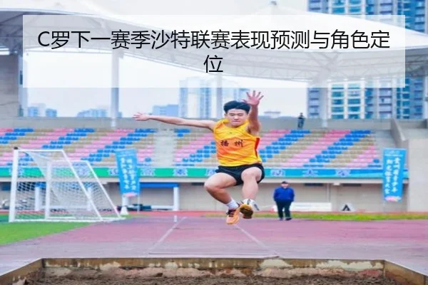 C罗下一赛季沙特联赛表现预测与角色定位