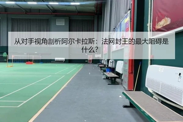 从对手视角剖析阿尔卡拉斯:法网封王的最大阻碍是什么?